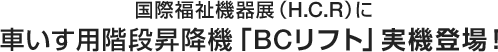 国際福祉機器展（H.C.R）に車いす用階段昇降機「BCリフト」実機登場！